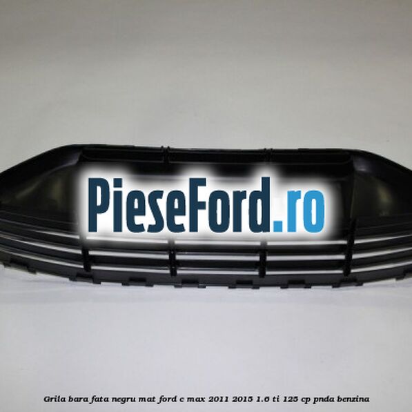 Grila bara fata negru mat Ford C-Max 2011-2015 1.6 Ti 125 cp PNDA benzina