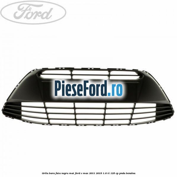 Grila bara fata negru mat Ford C-Max 2011-2015 1.6 Ti 125 cp PNDA benzina