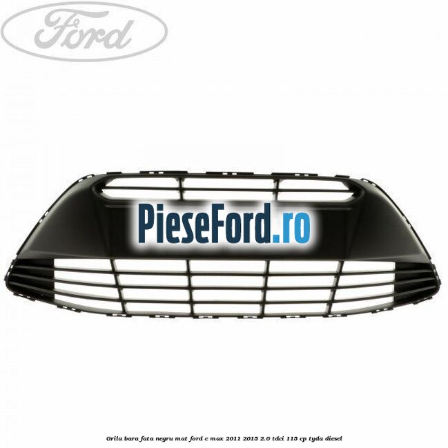 Grila bara fata negru mat Ford C-Max 2011-2015 2.0 TDCi 115 cp TYDA diesel