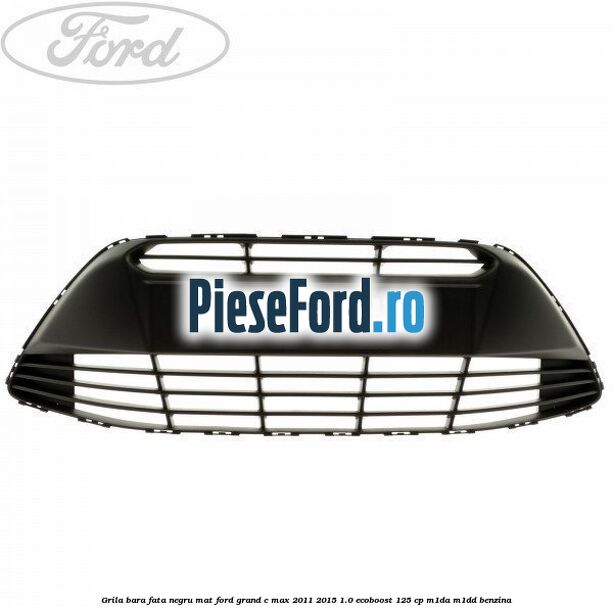 Grila bara fata negru mat Ford Grand C-Max 2011-2015 1.0 EcoBoost 125 cp M1DA, M1DD benzina