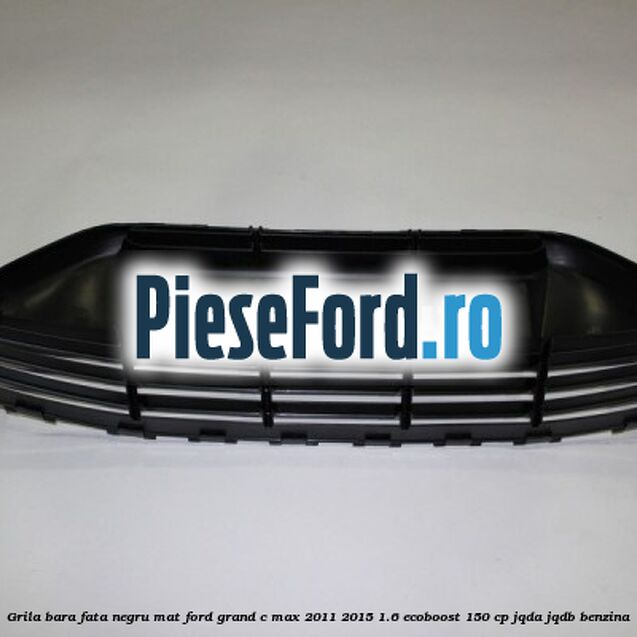 Grila bara fata negru mat Ford Grand C-Max 2011-2015 1.6 EcoBoost 150 cp JQDA, JQDB benzina