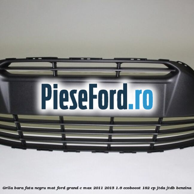 Grila bara fata negru mat Ford Grand C-Max 2011-2015 1.6 EcoBoost 182 cp Grila bara fata negru mat Ford Grand C-Max 2011-2015 1.6 EcoBoost 182 cp JTDA, JTDB benzina
