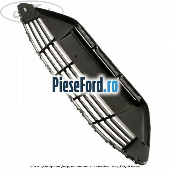Grila bara fata negru mat Ford Grand C-Max 2011-2015 1.6 EcoBoost 182 cp Grila bara fata negru mat Ford Grand C-Max 2011-2015 1.6 EcoBoost 182 cp JTDA, JTDB benzina