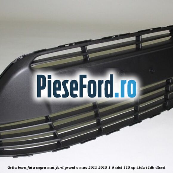 Grila bara fata negru mat Ford Grand C-Max 2011-2015 1.6 TDCi 115 cp T1DA, T1DB diesel