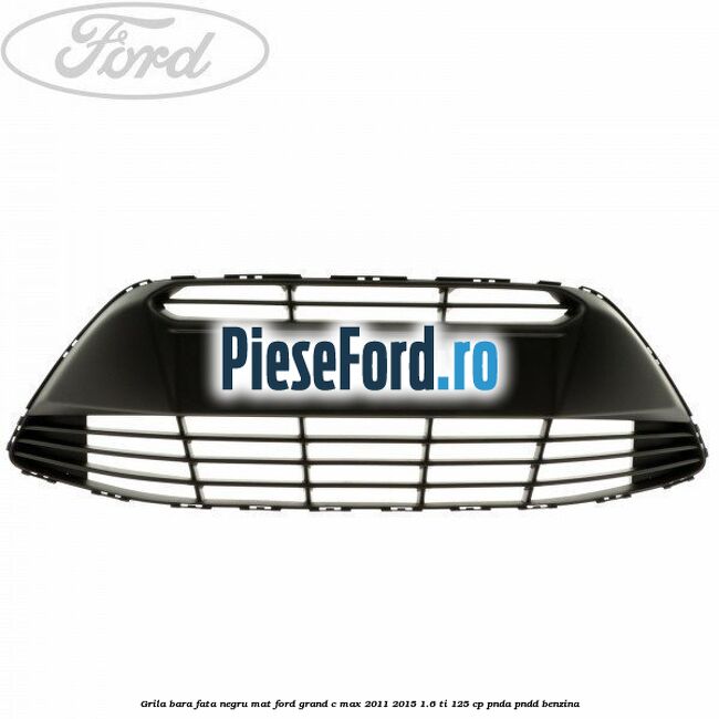 Grila bara fata negru mat Ford Grand C-Max 2011-2015 1.6 Ti 125 cp PNDA, PNDD benzina