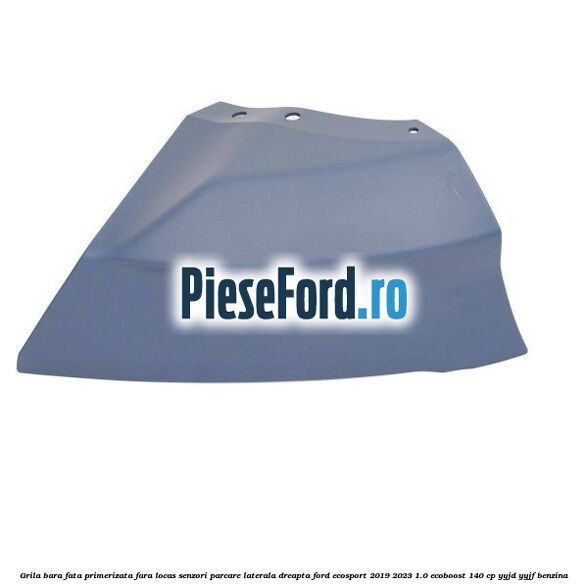 Grila bara fata primerizata fara locas senzori parcare laterala dreapta Ford EcoSport 2019-2023 1.0 EcoBoost 140 cp YYJD, YYJF benzina