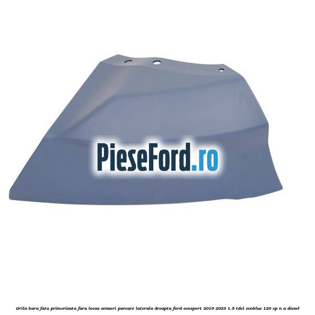 Grila bara fata primerizata fara locas senzori parcare laterala dreapta Ford EcoSport 2019-2023 1.5 TDCi EcoBlue 120 cp Grila bara fata primerizata fara locas senzori parcare laterala dreapta Ford EcoSport 2019-2023 1.5 TDCi EcoBlue 120 cp n/a diesel