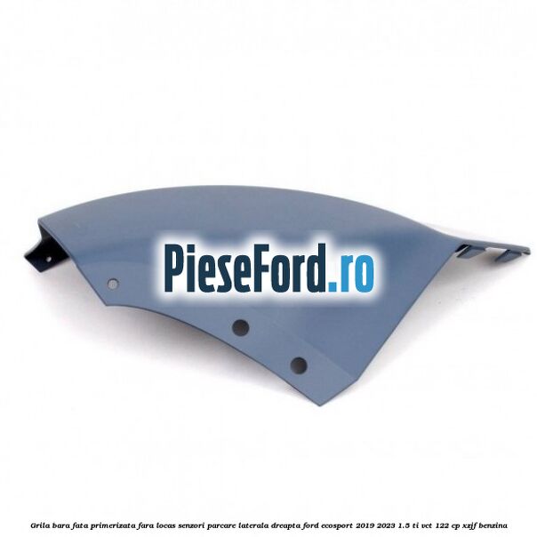 Grila bara fata primerizata fara locas senzori parcare laterala dreapta Ford EcoSport 2019-2023 1.5 Ti-VCT 122 cp XZJF benzina