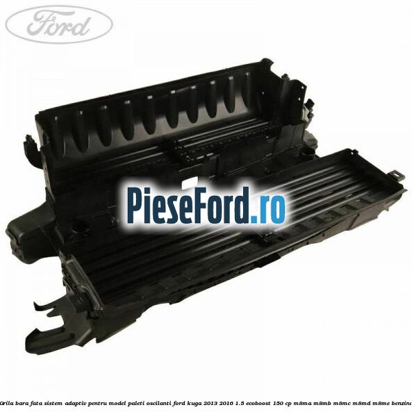 Grila bara fata sistem adaptiv pentru model paleti oscilanti Ford Kuga 2013-2016 1.5 EcoBoost 150 cp Grila bara fata sistem adaptiv pentru model paleti oscilanti Ford Kuga 2013-2016 1.5 EcoBoost 150 cp M8MA, M8MB, M8MC, M8MD, M8ME benzina