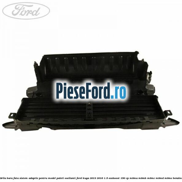 Grila bara fata sistem adaptiv pentru model paleti oscilanti Ford Kuga 2013-2016 1.5 EcoBoost 150 cp Grila bara fata sistem adaptiv pentru model paleti oscilanti Ford Kuga 2013-2016 1.5 EcoBoost 150 cp M8MA, M8MB, M8MC, M8MD, M8ME benzina