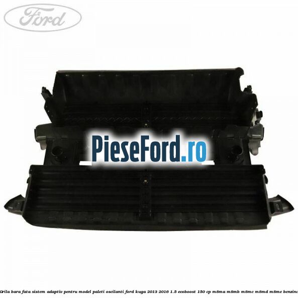 Grila bara fata sistem adaptiv pentru model paleti oscilanti Ford Kuga 2013-2016 1.5 EcoBoost 150 cp Grila bara fata sistem adaptiv pentru model paleti oscilanti Ford Kuga 2013-2016 1.5 EcoBoost 150 cp M8MA, M8MB, M8MC, M8MD, M8ME benzina