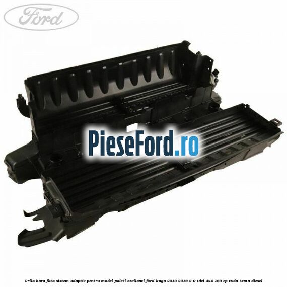 Grila bara fata sistem adaptiv pentru model paleti oscilanti Ford Kuga 2013-2016 2.0 TDCi 4x4 163 cp TXDA, TXMA diesel