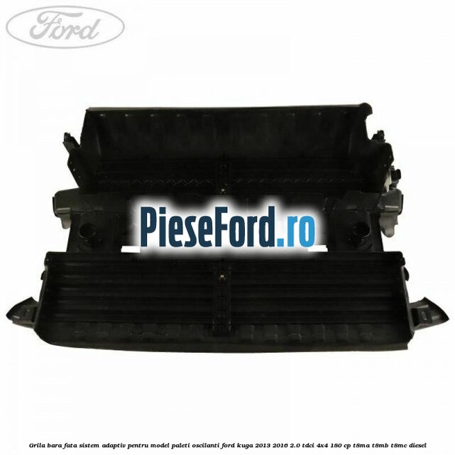 Grila bara fata sistem adaptiv pentru model paleti oscilanti Ford Kuga 2013-2016 2.0 TDCi 4x4 180 cp T8MA, T8MB, T8MC diesel