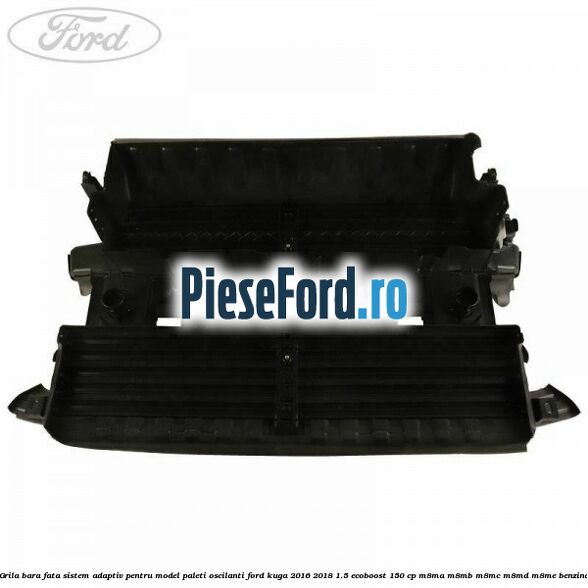 Grila bara fata sistem adaptiv pentru model paleti oscilanti Ford Kuga 2016-2018 1.5 EcoBoost 150 cp M8MA, M8MB, M8MC, M8MD, M8ME benzina
