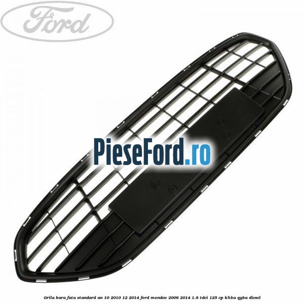 Grila bara fata standard an 10/2010-12/2014 Ford Mondeo 2008-2014 1.8 TDCi 125 cp Grila bara fata standard an 10/2010-12/2014 Ford Mondeo 2008-2014 1.8 TDCi 125 cp KHBA, QYBA diesel
