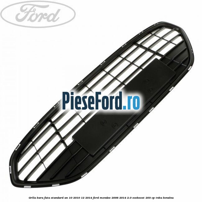 Grila bara fata standard an 10/2010-12/2014 Ford Mondeo 2008-2014 2.0 EcoBoost 203 cp TNBA benzina