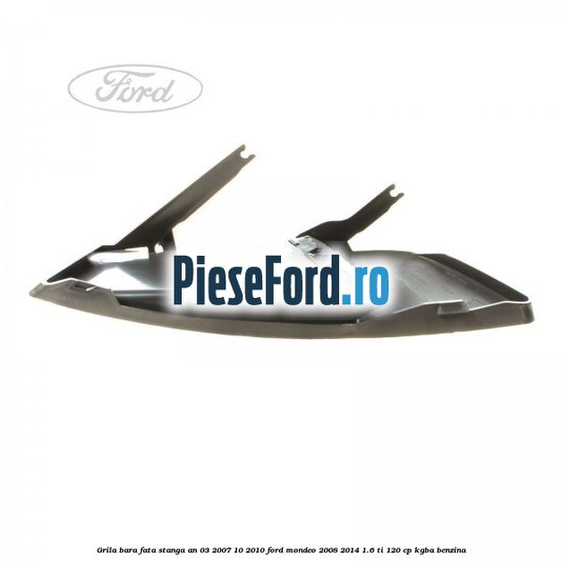Grila bara fata stanga an 03/2007-10/2010 Ford Mondeo 2008-2014 1.6 Ti 120 cp Grila bara fata stanga an 03/2007-10/2010 Ford Mondeo 2008-2014 1.6 Ti 120 cp KGBA benzina