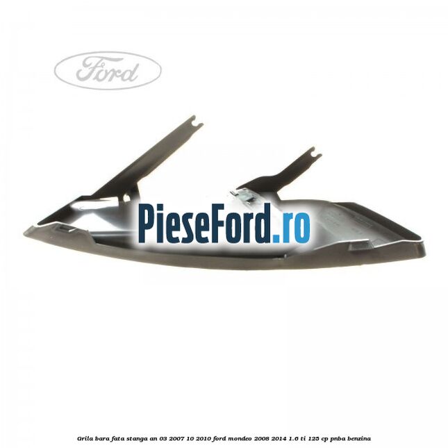 Grila bara fata stanga an 03/2007-10/2010 Ford Mondeo 2008-2014 1.6 Ti 125 cp PNBA benzina