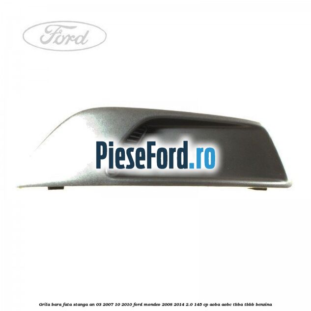 Grila bara fata stanga an 03/2007-10/2010 Ford Mondeo 2008-2014 2.0 145 cp Grila bara fata stanga an 03/2007-10/2010 Ford Mondeo 2008-2014 2.0 145 cp AOBA, AOBC, TBBA, TBBB benzina