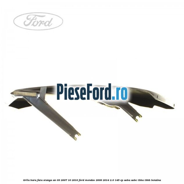 Grila bara fata stanga an 03/2007-10/2010 Ford Mondeo 2008-2014 2.0 145 cp Grila bara fata stanga an 03/2007-10/2010 Ford Mondeo 2008-2014 2.0 145 cp AOBA, AOBC, TBBA, TBBB benzina
