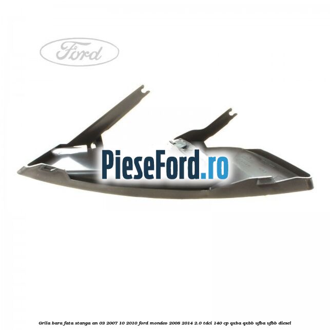 Grila bara fata stanga an 03/2007-10/2010 Ford Mondeo 2008-2014 2.0 TDCi 140 cp QXBA, QXBB, UFBA, UFBB diesel
