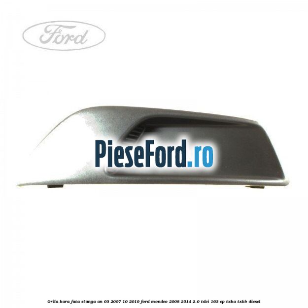 Grila bara fata stanga an 03/2007-10/2010 Ford Mondeo 2008-2014 2.0 TDCi 163 cp TXBA, TXBB diesel