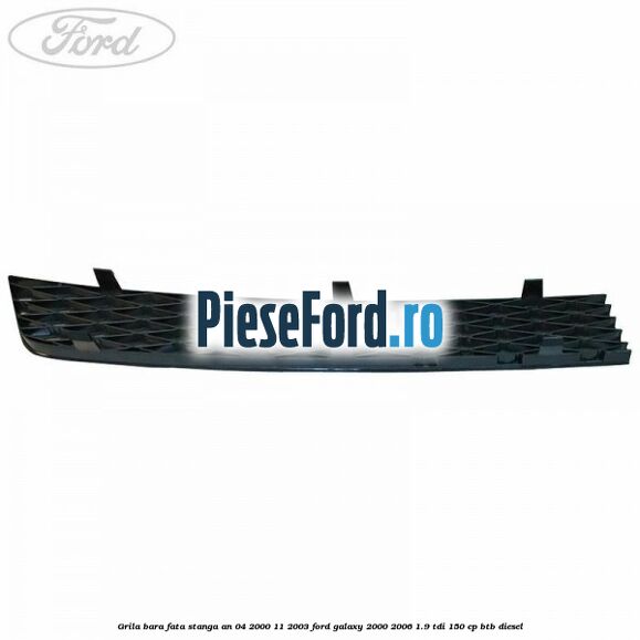 Grila bara fata stanga an 04/2000-11/2003 Ford Galaxy 2000-2006 1.9 TDI 150 cp BTB diesel