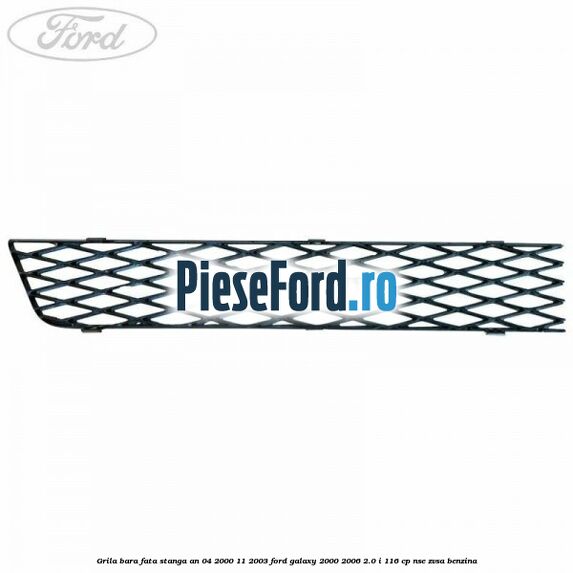 Grila bara fata stanga an 04/2000-11/2003 Ford Galaxy 2000-2006 2.0 i 116 cp NSE, ZVSA benzina