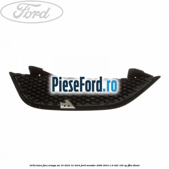 Grila bara fata stanga an 10/2010-12/2014 Ford Mondeo 2008-2014 1.8 TDCi 100 cp FFBA diesel