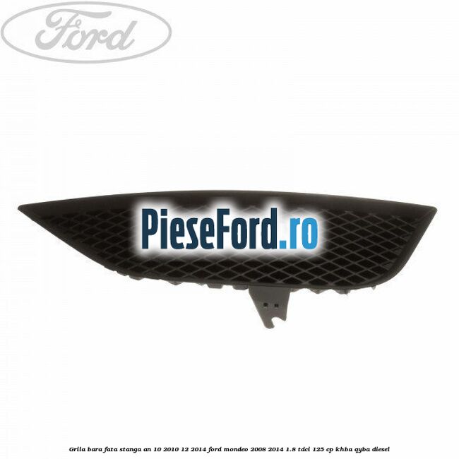 Grila bara fata stanga an 10/2010-12/2014 Ford Mondeo 2008-2014 1.8 TDCi 125 cp Grila bara fata stanga an 10/2010-12/2014 Ford Mondeo 2008-2014 1.8 TDCi 125 cp KHBA, QYBA diesel