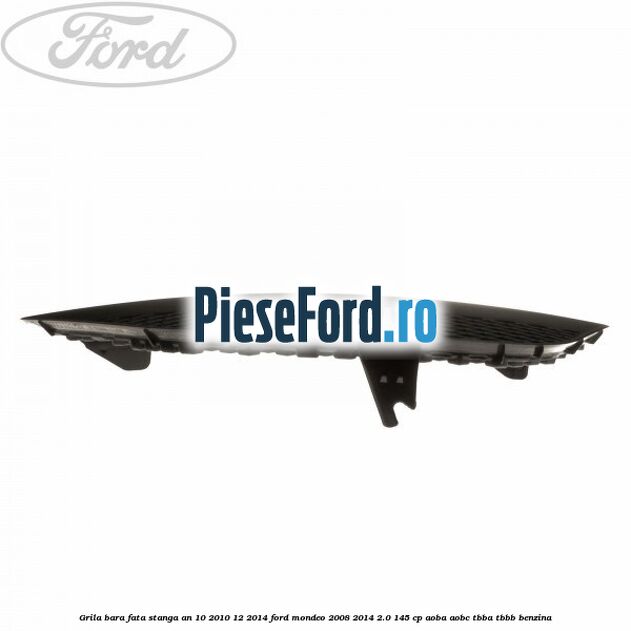 Grila bara fata stanga an 10/2010-12/2014 Ford Mondeo 2008-2014 2.0 145 cp Grila bara fata stanga an 10/2010-12/2014 Ford Mondeo 2008-2014 2.0 145 cp AOBA, AOBC, TBBA, TBBB benzina