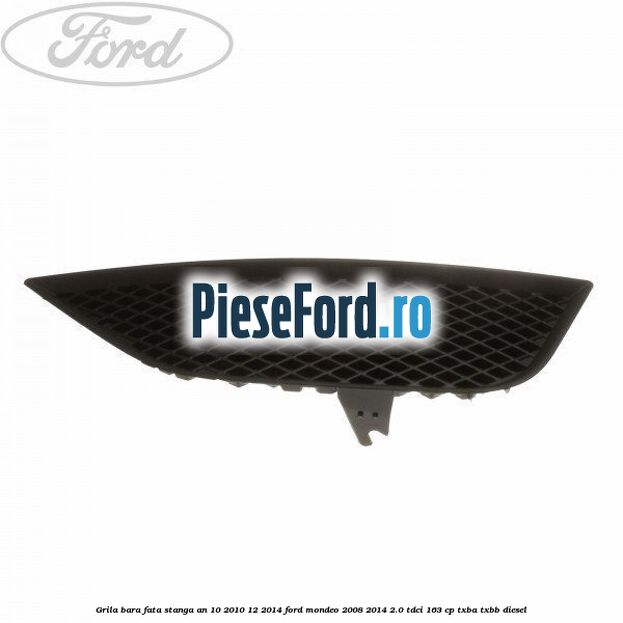 Grila bara fata stanga an 10/2010-12/2014 Ford Mondeo 2008-2014 2.0 TDCi 163 cp TXBA, TXBB diesel
