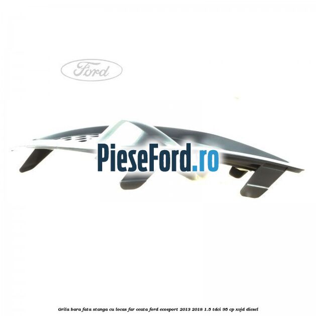 Grila bara fata stanga, cu locas far ceata Ford EcoSport 2013-2018 1.5 TDCi 95 cp XVJD diesel