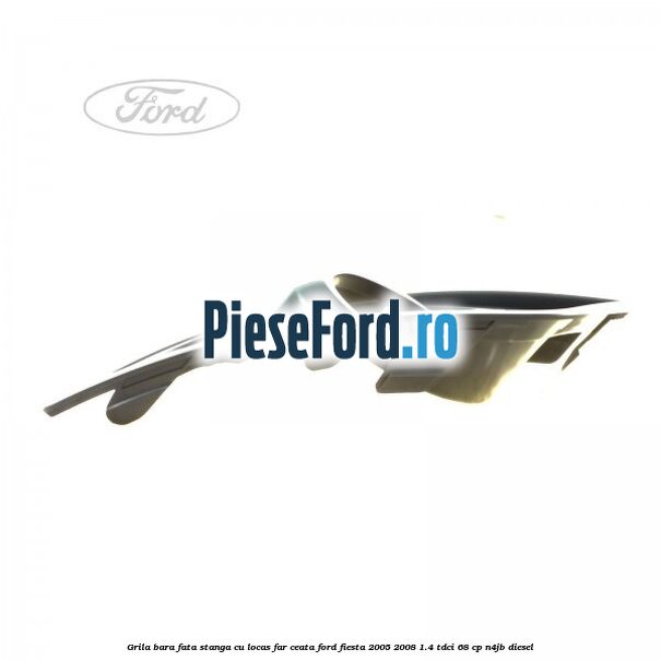 Grila bara fata stanga cu locas far ceata Ford Fiesta 2005-2008 1.4 TDCi 68 cp Grila bara fata stanga cu locas far ceata Ford Fiesta 2005-2008 1.4 TDCi 68 cp N4JB diesel