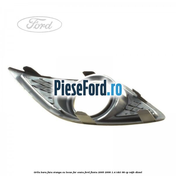 Grila bara fata stanga cu locas far ceata Ford Fiesta 2005-2008 1.4 TDCi 68 cp Grila bara fata stanga cu locas far ceata Ford Fiesta 2005-2008 1.4 TDCi 68 cp N4JB diesel