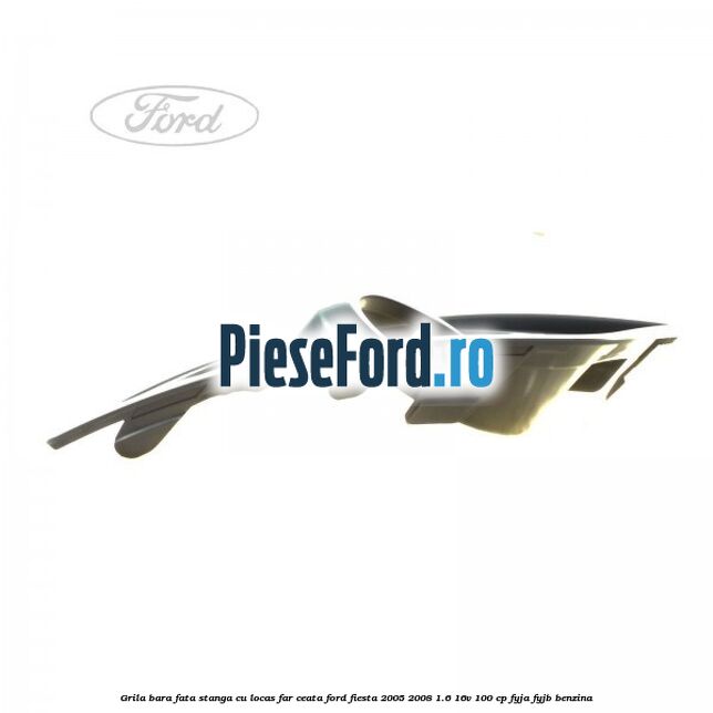 Grila bara fata stanga cu locas far ceata Ford Fiesta 2005-2008 1.6 16V 100 cp FYJA, FYJB benzina