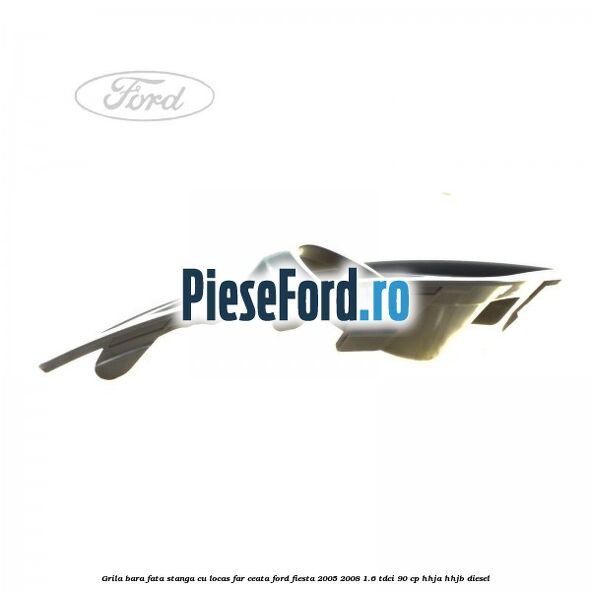 Grila bara fata stanga cu locas far ceata Ford Fiesta 2005-2008 1.6 TDCi 90 cp HHJA, HHJB diesel