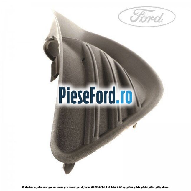 Grila bara fata stanga cu locas proiector Ford Focus 2008-2011 1.6 TDCi 109 cp G8DA, G8DB, G8DD, G8DE, G8DF diesel