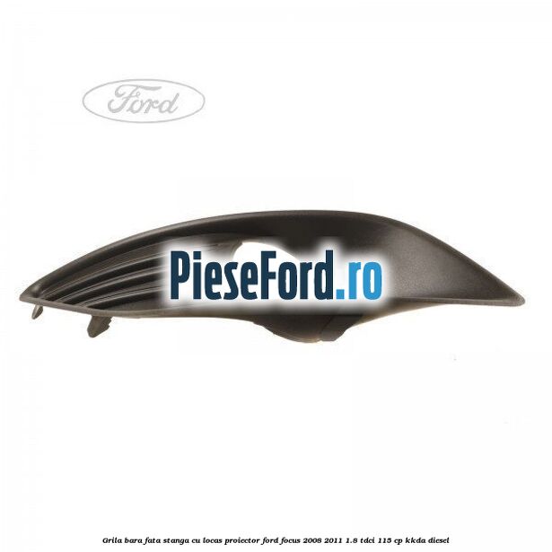 Grila bara fata stanga cu locas proiector Ford Focus 2008-2011 1.8 TDCi 115 cp Grila bara fata stanga cu locas proiector Ford Focus 2008-2011 1.8 TDCi 115 cp KKDA diesel