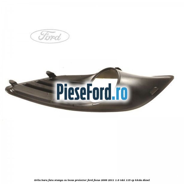 Grila bara fata stanga cu locas proiector Ford Focus 2008-2011 1.8 TDCi 115 cp Grila bara fata stanga cu locas proiector Ford Focus 2008-2011 1.8 TDCi 115 cp KKDA diesel