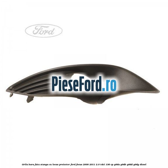 Grila bara fata stanga cu locas proiector Ford Focus 2008-2011 2.0 TDCi 136 cp Grila bara fata stanga cu locas proiector Ford Focus 2008-2011 2.0 TDCi 136 cp G6DA, G6DB, G6DD, G6DG diesel