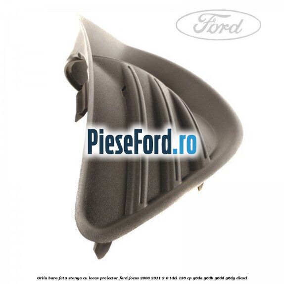 Grila bara fata stanga cu locas proiector Ford Focus 2008-2011 2.0 TDCi 136 cp Grila bara fata stanga cu locas proiector Ford Focus 2008-2011 2.0 TDCi 136 cp G6DA, G6DB, G6DD, G6DG diesel