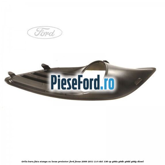 Grila bara fata stanga cu locas proiector Ford Focus 2008-2011 2.0 TDCi 136 cp Grila bara fata stanga cu locas proiector Ford Focus 2008-2011 2.0 TDCi 136 cp G6DA, G6DB, G6DD, G6DG diesel