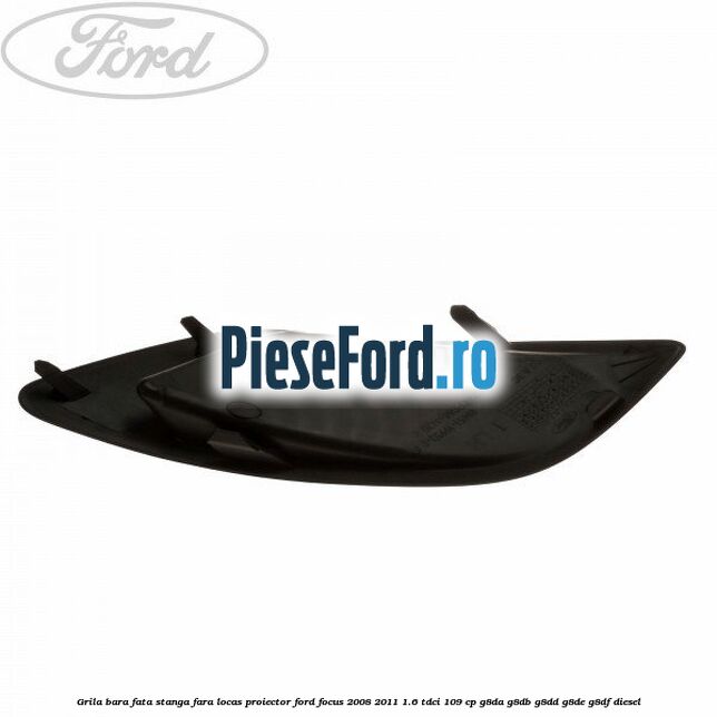 Grila bara fata stanga fara locas proiector Ford Focus 2008-2011 1.6 TDCi 109 cp G8DA, G8DB, G8DD, G8DE, G8DF diesel