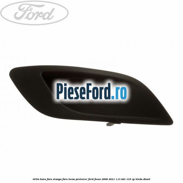 Grila bara fata stanga fara locas proiector Ford Focus 2008-2011 1.8 TDCi 115 cp