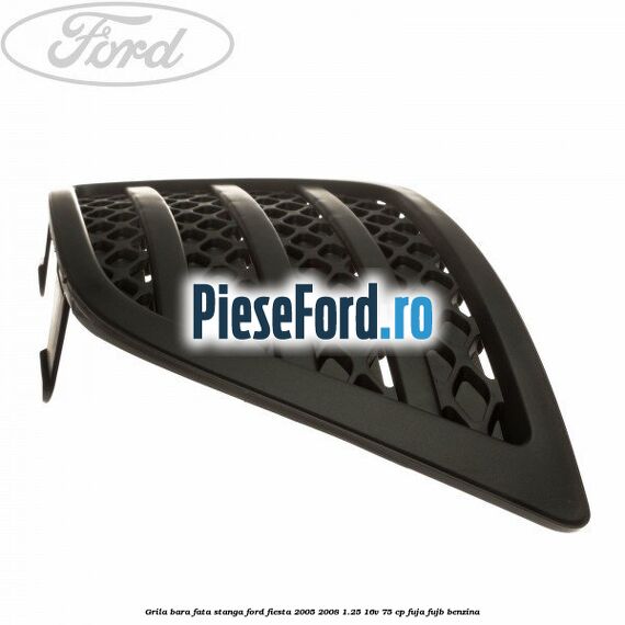 Grila bara fata stanga Ford Fiesta 2005-2008 1.25 16V 75 cp FUJA, FUJB benzina
