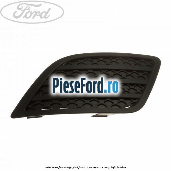 Grila bara fata stanga Ford Fiesta 2005-2008 1.3 60 cp BAJA benzina