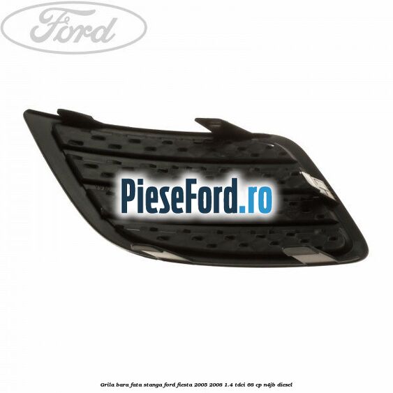 Grila bara fata stanga Ford Fiesta 2005-2008 1.4 TDCi 68 cp N4JB diesel