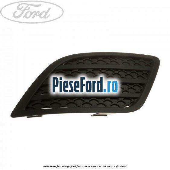 Grila bara fata stanga Ford Fiesta 2005-2008 1.4 TDCi 68 cp N4JB diesel