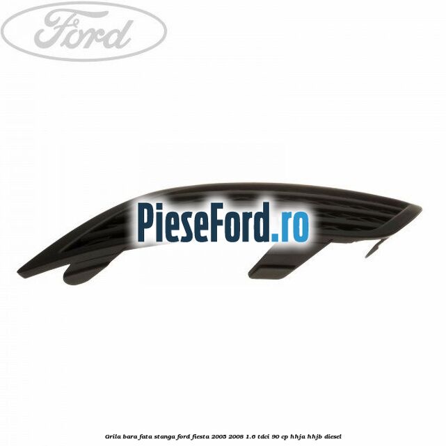 Grila bara fata stanga Ford Fiesta 2005-2008 1.6 TDCi 90 cp HHJA, HHJB diesel